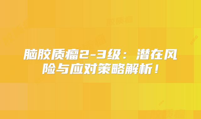 脑胶质瘤2-3级：潜在风险与应对策略解析！
