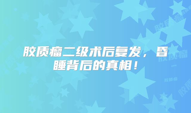 胶质瘤二级术后复发，昏睡背后的真相！