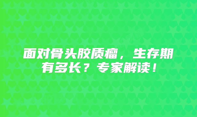 面对骨头胶质瘤，生存期有多长？专家解读！