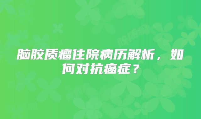 脑胶质瘤住院病历解析，如何对抗癌症？