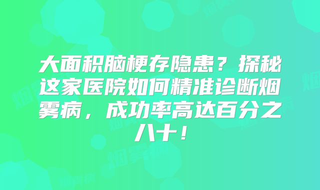 大面积脑梗存隐患？探秘这家医院如何精准诊断烟雾病，成功率高达百分之八十！
