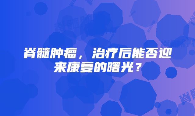 脊髓肿瘤，治疗后能否迎来康复的曙光？