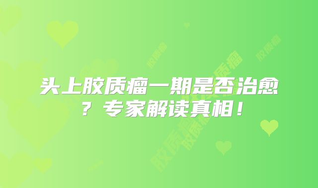 头上胶质瘤一期是否治愈？专家解读真相！