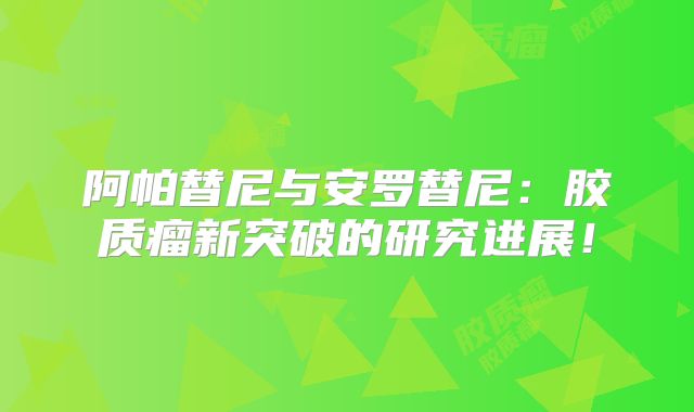 阿帕替尼与安罗替尼：胶质瘤新突破的研究进展！
