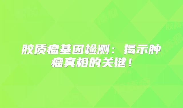 胶质瘤基因检测：揭示肿瘤真相的关键！