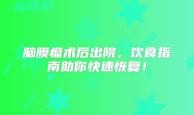 脑膜瘤术后出院，饮食指南助你快速恢复！