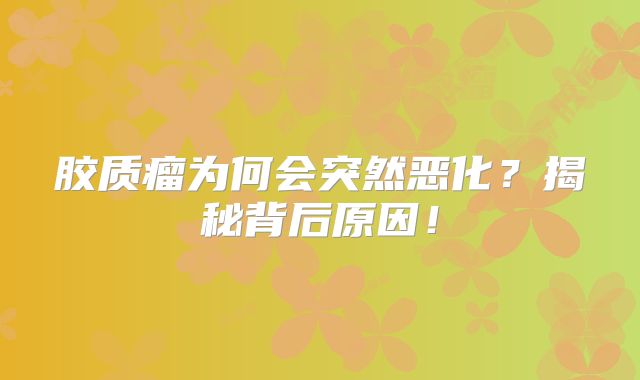 胶质瘤为何会突然恶化？揭秘背后原因！