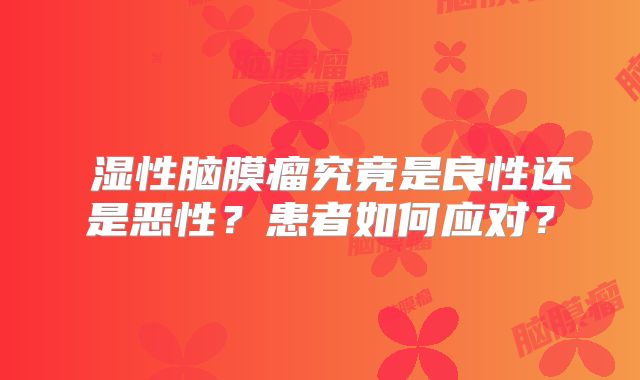 寖湿性脑膜瘤究竟是良性还是恶性？患者如何应对？