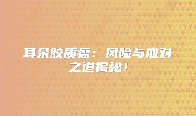 耳朵胶质瘤：风险与应对之道揭秘！