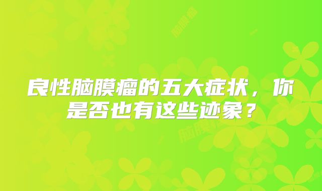 良性脑膜瘤的五大症状，你是否也有这些迹象？
