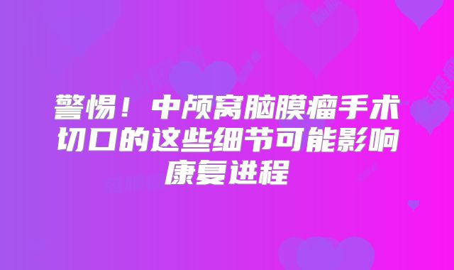 警惕！中颅窝脑膜瘤手术切口的这些细节可能影响康复进程