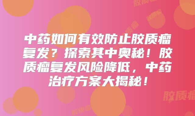 中药如何有效防止胶质瘤复发？探索其中奥秘！胶质瘤复发风险降低，中药治疗方案大揭秘！