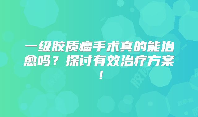 一级胶质瘤手术真的能治愈吗？探讨有效治疗方案！