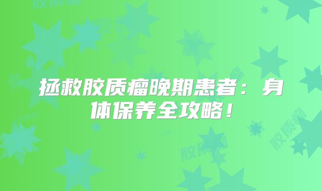 拯救胶质瘤晚期患者：身体保养全攻略！