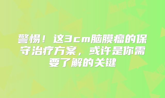 警惕！这3cm脑膜瘤的保守治疗方案，或许是你需要了解的关键