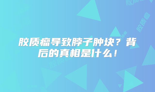 胶质瘤导致脖子肿块？背后的真相是什么！