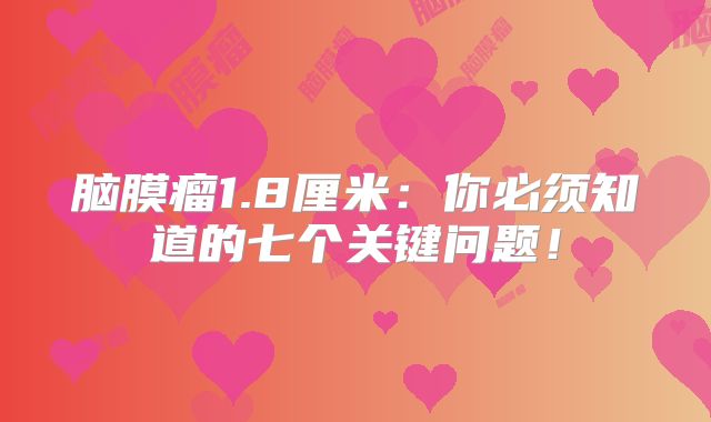 脑膜瘤1.8厘米：你必须知道的七个关键问题！