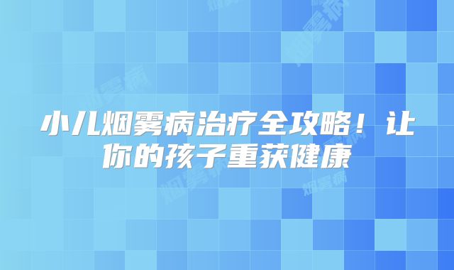小儿烟雾病治疗全攻略！让你的孩子重获健康