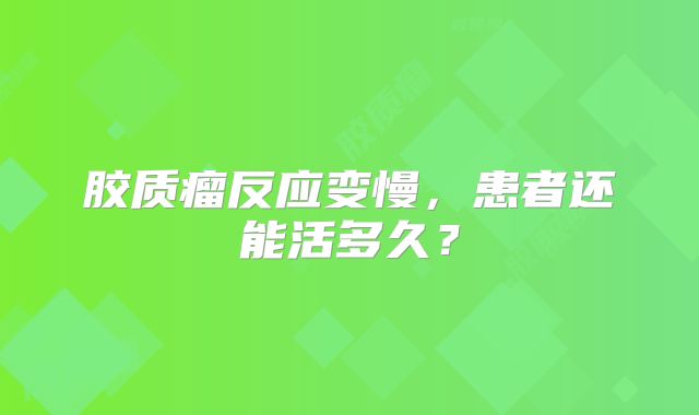 胶质瘤反应变慢，患者还能活多久？