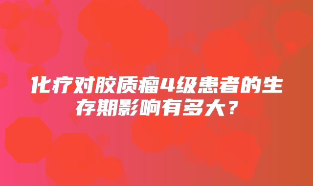 化疗对胶质瘤4级患者的生存期影响有多大？