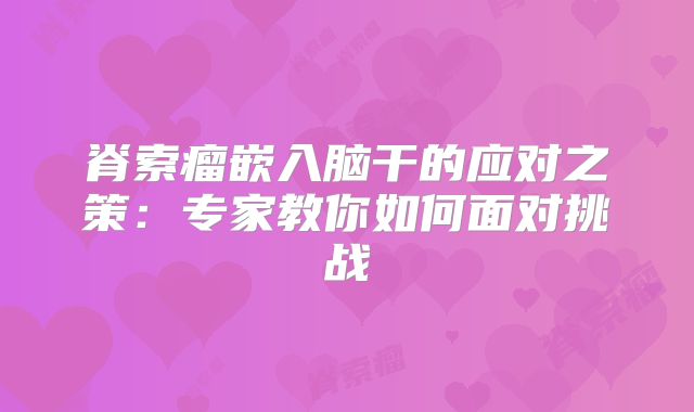 脊索瘤嵌入脑干的应对之策：专家教你如何面对挑战
