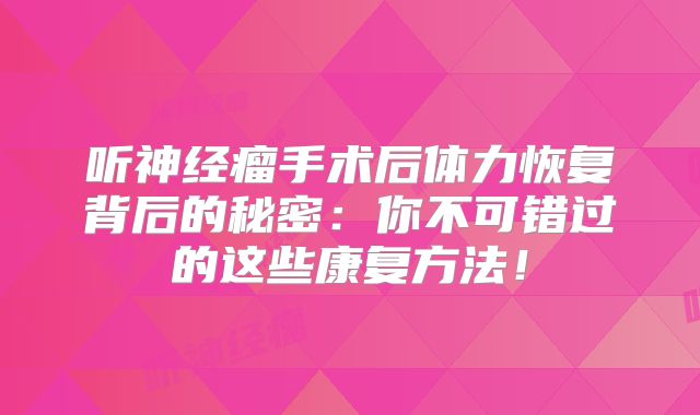 听神经瘤手术后体力恢复背后的秘密：你不可错过的这些康复方法！