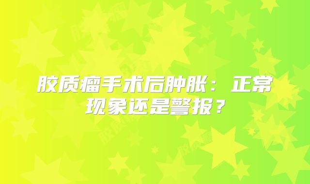 胶质瘤手术后肿胀：正常现象还是警报？