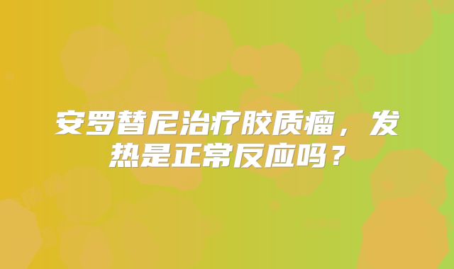 安罗替尼治疗胶质瘤，发热是正常反应吗？