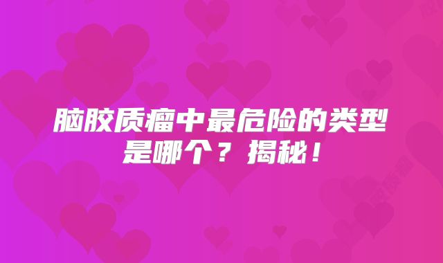 脑胶质瘤中最危险的类型是哪个？揭秘！