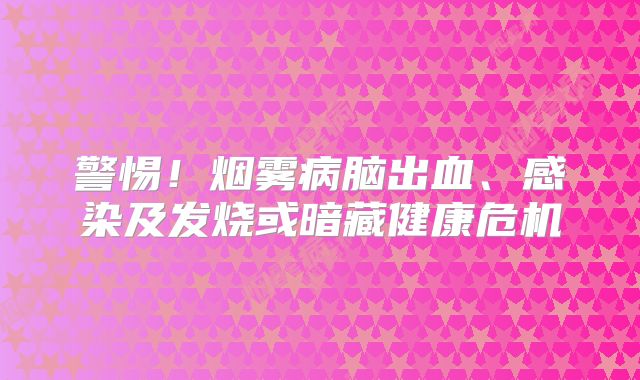 警惕！烟雾病脑出血、感染及发烧或暗藏健康危机
