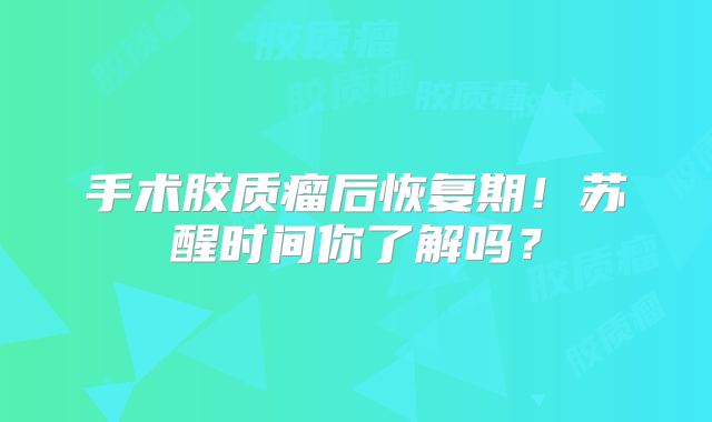 手术胶质瘤后恢复期！苏醒时间你了解吗？