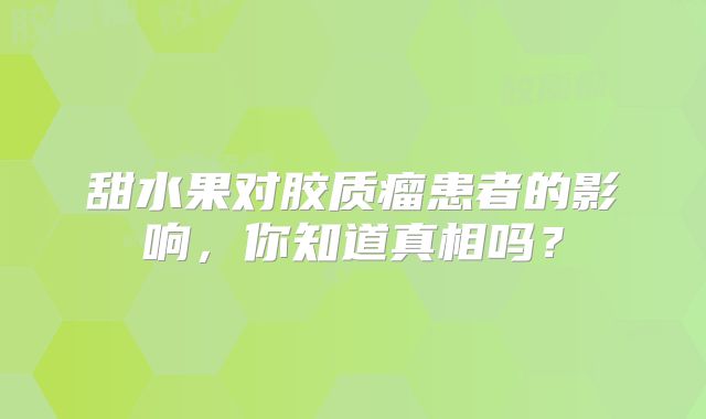 甜水果对胶质瘤患者的影响，你知道真相吗？