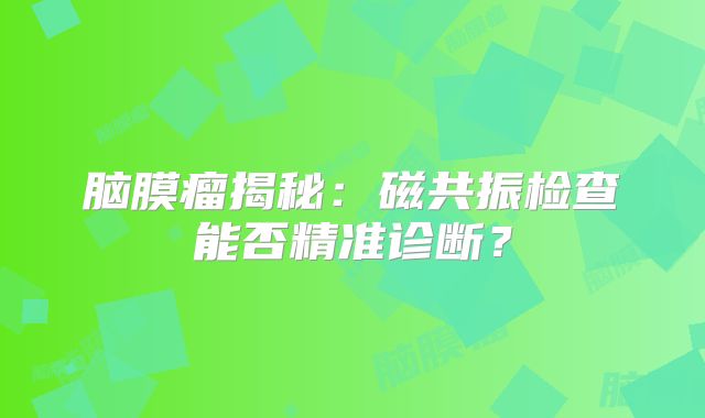 脑膜瘤揭秘：磁共振检查能否精准诊断？