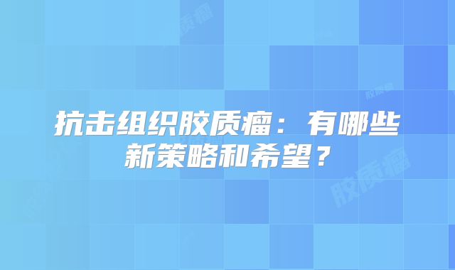 抗击组织胶质瘤：有哪些新策略和希望？