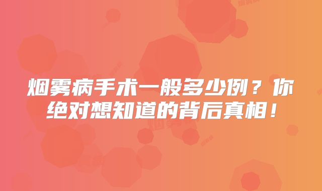 烟雾病手术一般多少例？你绝对想知道的背后真相！