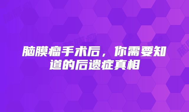 脑膜瘤手术后，你需要知道的后遗症真相