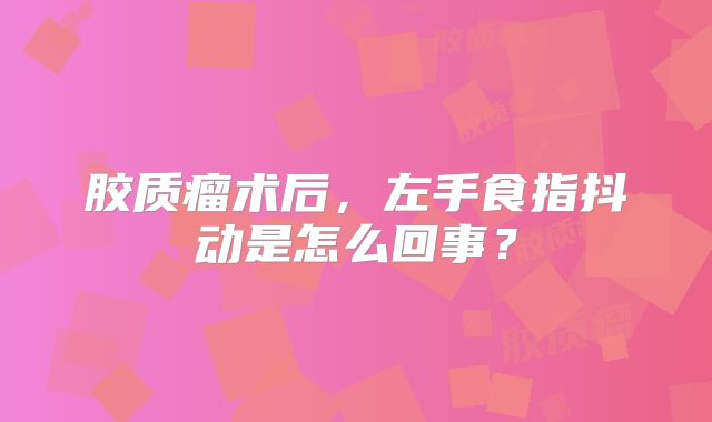 胶质瘤术后，左手食指抖动是怎么回事？