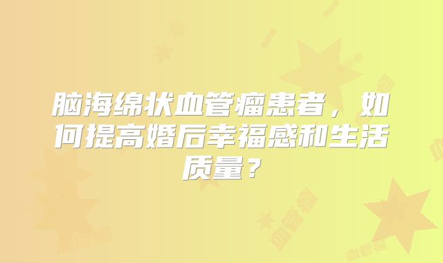 脑海绵状血管瘤患者，如何提高婚后幸福感和生活质量？