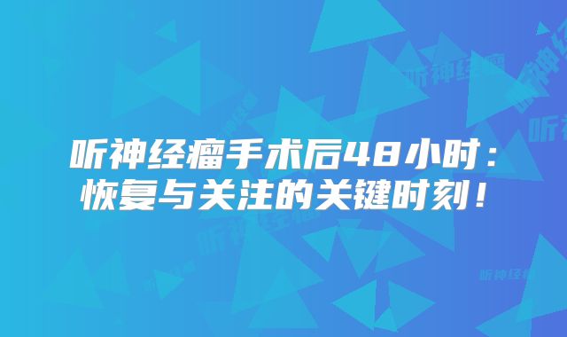 听神经瘤手术后48小时：恢复与关注的关键时刻！