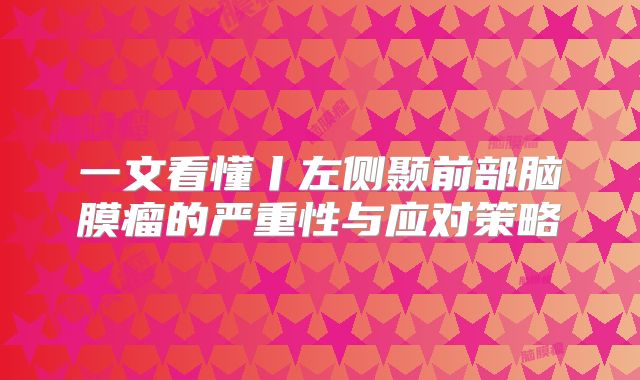 一文看懂丨左侧颞前部脑膜瘤的严重性与应对策略