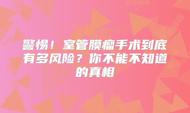 警惕！室管膜瘤手术到底有多风险？你不能不知道的真相