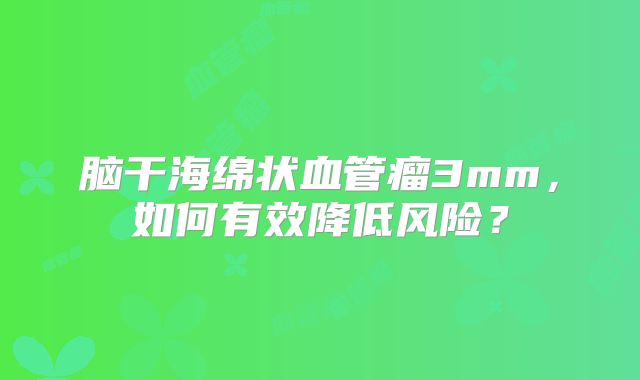 脑干海绵状血管瘤3mm，如何有效降低风险？