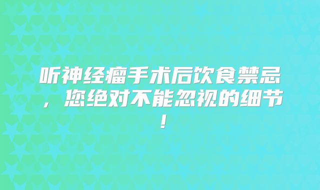 听神经瘤手术后饮食禁忌，您绝对不能忽视的细节！