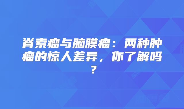 脊索瘤与脑膜瘤：两种肿瘤的惊人差异，你了解吗？