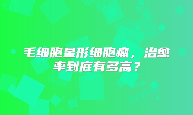 毛细胞星形细胞瘤，治愈率到底有多高？