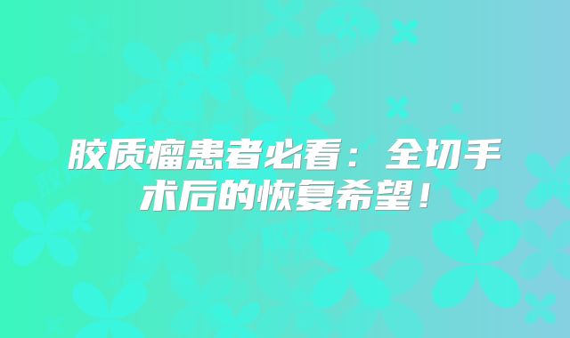 胶质瘤患者必看：全切手术后的恢复希望！