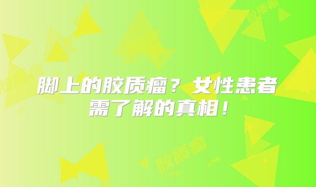 脚上的胶质瘤？女性患者需了解的真相！
