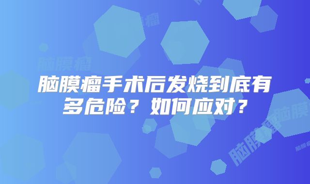 脑膜瘤手术后发烧到底有多危险？如何应对？