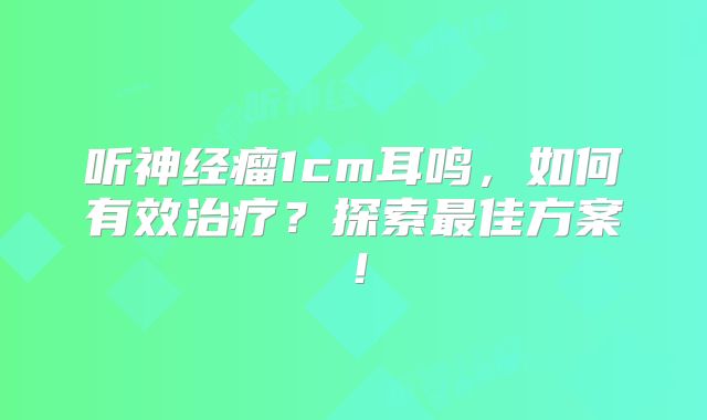 听神经瘤1cm耳鸣，如何有效治疗？探索最佳方案！