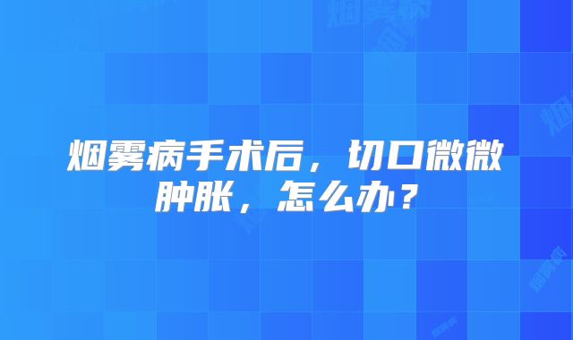 烟雾病手术后，切口微微肿胀，怎么办？
